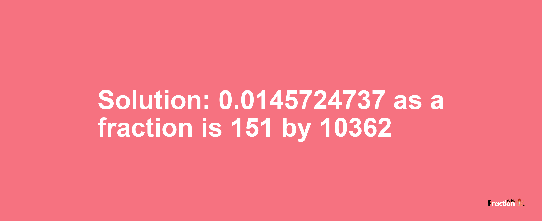 Solution:0.0145724737 as a fraction is 151/10362